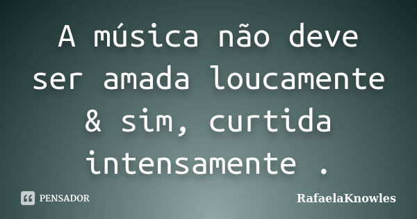 A música não deve ser amada loucamente & sim, curtida intensamente .... Frase de RafaelaKnowles.