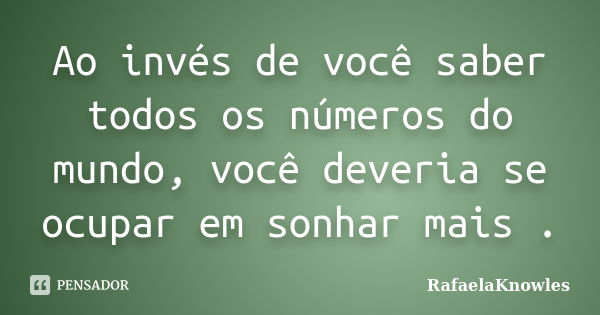 Ao invés de você saber todos os números do mundo, você deveria se ocupar em sonhar mais .... Frase de RafaelaKnowles.