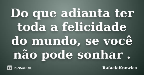 Do que adianta ter toda a felicidade do mundo, se você não pode sonhar .... Frase de RafaelaKnowles.