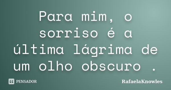 Para mim, o sorriso é a última lágrima de um olho obscuro .... Frase de RafaelaKnowles.