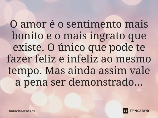 ⁠O amor é o sentimento mais bonito e o mais ingrato que existe. O único que pode te fazer feliz e infeliz ao mesmo tempo. Mas ainda assim vale a pena ser demons... Frase de RafaelaMenezes.
