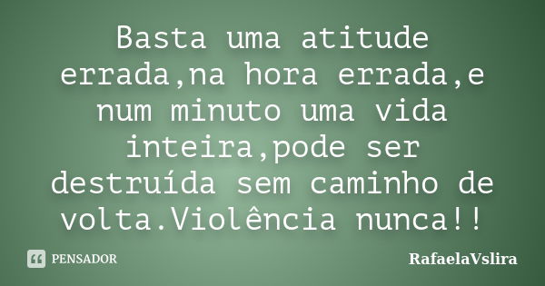 Basta uma atitude errada,na hora errada,e num minuto uma vida inteira,pode ser destruída sem caminho de volta.Violência nunca!!... Frase de RafaelaVslira.