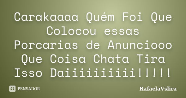 Carakaaaa Quém Foi Que Colocou essas Porcarias de Anunciooo Que Coisa Chata Tira Isso Daiiiiiiiiii!!!!!... Frase de RafaelaVslira.