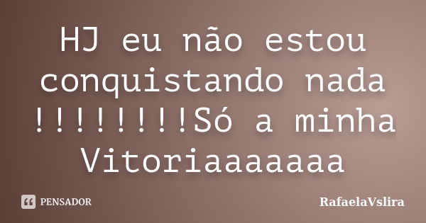 HJ eu não estou conquistando nada !!!!!!!!Só a minha Vitoriaaaaaaa... Frase de RafaelaVslira.