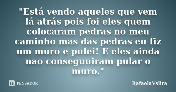 "Está vendo aqueles que vem lá atrás pois foi eles quem colocaram pedras no meu caminho mas das pedras eu fiz um muro e pulei! E eles ainda nao conseguuira... Frase de RafaelaVslira.