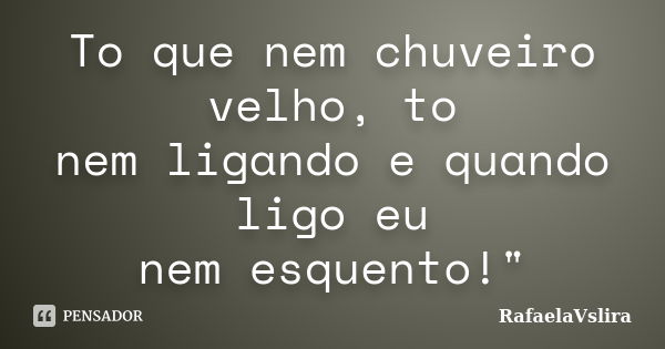 To que nem chuveiro velho, to nem ligando e quando ligo eu nem esquento!"... Frase de RafaelaVslira.