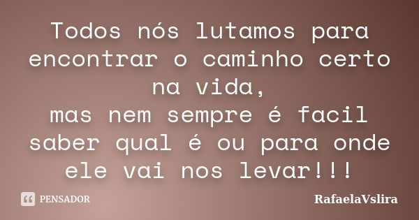 Todos nós lutamos para encontrar o caminho certo na vida, mas nem sempre é facil saber qual é ou para onde ele vai nos levar!!!... Frase de RafaelaVslira.