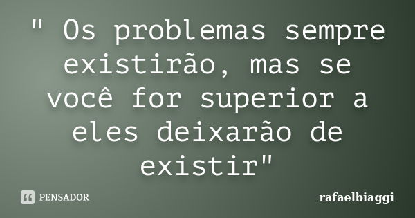 " Os problemas sempre existirão, mas se você for superior a eles deixarão de existir"... Frase de rafaelbiaggi.