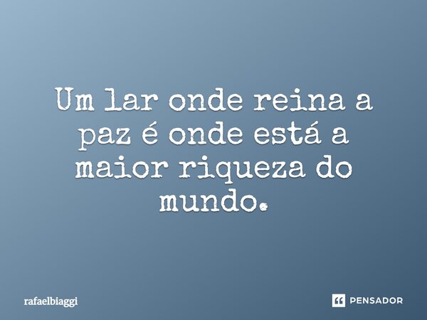 Um lar onde reina a paz é onde está a maior riqueza do mundo.... Frase de rafaelbiaggi.