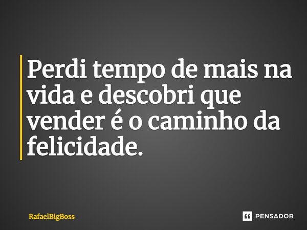Perdi tempo de mais na vida e descobri que vender é o caminho da felicidade.⁠... Frase de RafaelBigBoss.