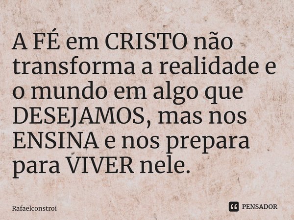 ⁠A FÉ em CRISTO não transforma a realidade e o mundo em algo que DESEJAMOS, mas nos ENSINA e nos prepara para VIVER nele.... Frase de RafaelConstroi.