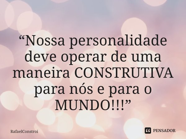 ⁠“Nossa personalidade deve operar de uma maneira CONSTRUTIVA para nós e para o MUNDO!!!”... Frase de RafaelConstroi.