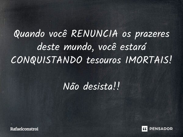 ⁠Quando você RENUNCIA os prazeres deste mundo, você estará CONQUISTANDO tesouros IMORTAIS! Não desista!!... Frase de RafaelConstroi.