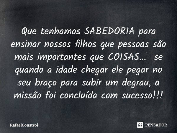 Que tenhamos SABEDORIA para ensinar nossos filhos que pessoas são mais importantes que COISAS... se quando a idade chegar ele pegar no seu braço para subir um d... Frase de RafaelConstroi.