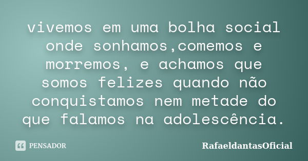 vivemos em uma bolha social onde sonhamos,comemos e morremos, e achamos que somos felizes quando não conquistamos nem metade do que falamos na adolescência.... Frase de Rafaeldantasoficial.