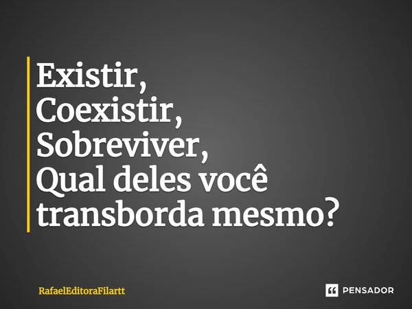 ⁠Existir, Coexistir, Sobreviver, Qual deles você transborda mesmo?... Frase de RafaelEditoraFilartt.