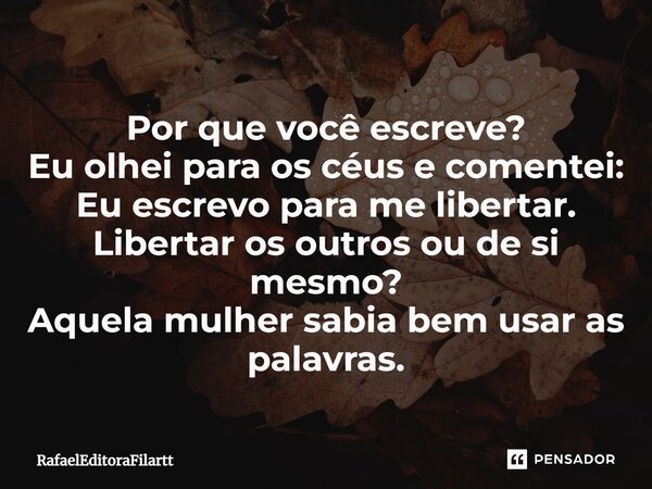 ⁠Por que você escreve? Eu olhei para os céus e comentei: Eu escrevo para me libertar. Libertar os outros ou de si mesmo? Aquela mulher sabia bem usar as palavra... Frase de RafaelEditoraFilartt.