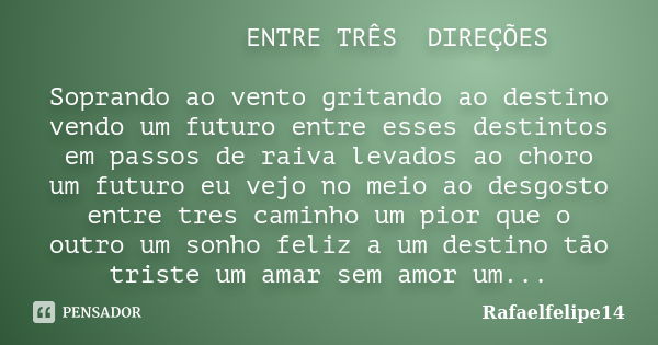 ENTRE TRÊS DIREÇÕES Soprando ao vento gritando ao destino vendo um futuro entre esses destintos em passos de raiva levados ao choro um futuro eu vejo no meio ao... Frase de Rafaelfelipe14.