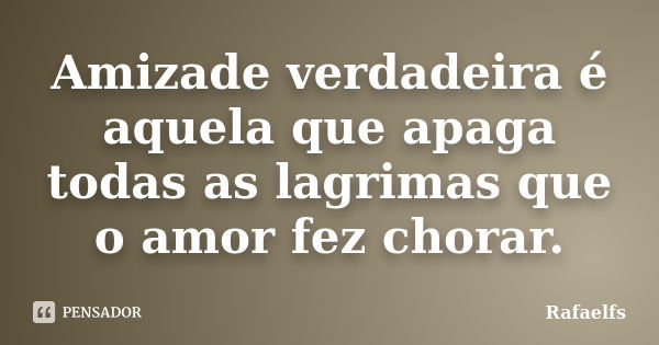 Amizade verdadeira é aquela que apaga todas as lagrimas que o amor fez chorar.... Frase de Rafaelfs.