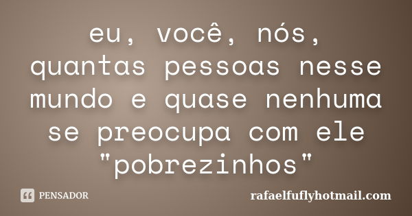 eu, você, nós, quantas pessoas nesse mundo e quase nenhuma se preocupa com ele "pobrezinhos"... Frase de rafaelfuflyhotmail.com.