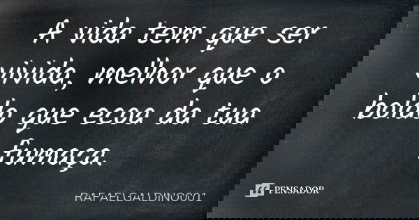 A vida tem que ser vivida, melhor que o boldo que ecoa da tua fumaça.... Frase de RAFAELGALDINO001.