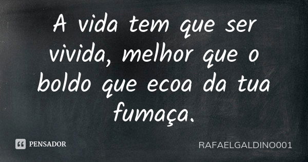 A vida tem que ser vivida, melhor que o boldo que ecoa da tua fumaça.... Frase de RAFAELGALDINO001.