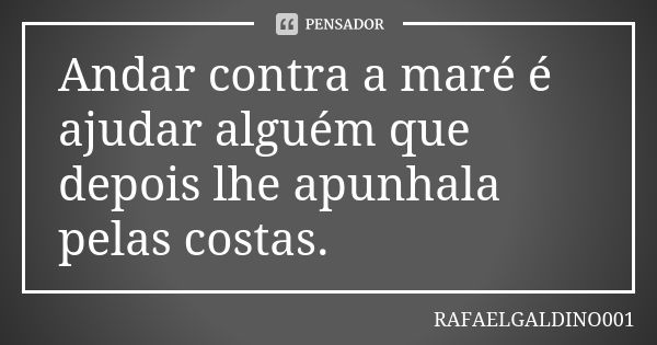 Andar contra a maré é ajudar alguém que depois lhe apunhala pelas costas.... Frase de RAFAELGALDINO001.