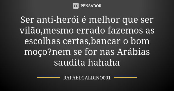 Ser anti-herói é melhor que ser vilão,mesmo errado fazemos as escolhas certas,bancar o bom moço?nem se for nas Arábias saudita hahaha... Frase de RAFAELGALDINO001.