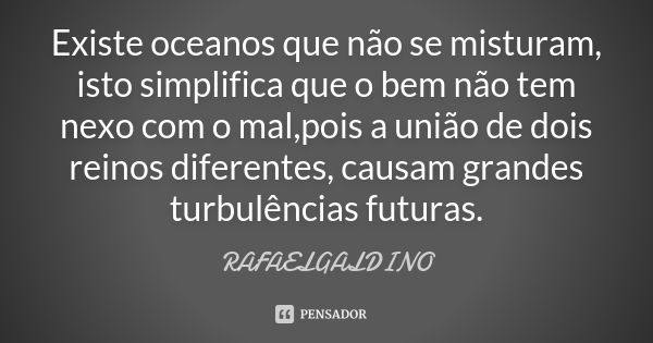 Existe oceanos que não se misturam, isto simplifica que o bem não tem nexo com o mal,pois a união de dois reinos diferentes, causam grandes turbulências futuras... Frase de RAFAELGALDINO.