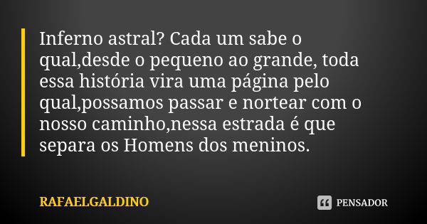 Inferno astral? Cada um sabe o qual,desde o pequeno ao grande, toda essa história vira uma página pelo qual,possamos passar e nortear com o nosso caminho,nessa ... Frase de RAFAELGALDINO.