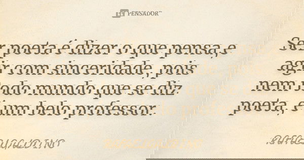 Ser poeta é dizer o que pensa,e agir com sinceridade, pois nem todo mundo que se diz poeta, é um belo professor.... Frase de RAFAELGALDINO.