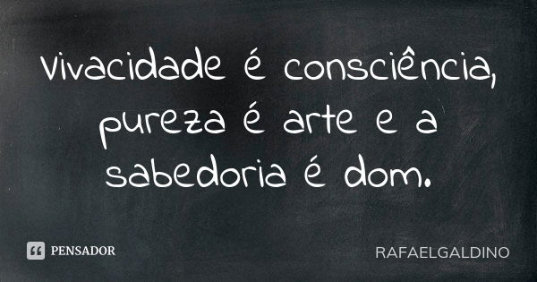 Vivacidade é consciência, pureza é arte e a sabedoria é dom.... Frase de RAFAELGALDINO.