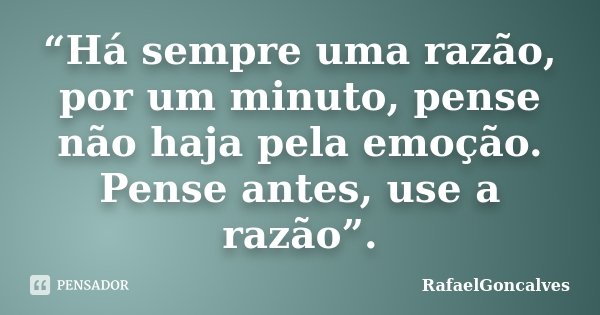 “Há sempre uma razão, por um minuto, pense não haja pela emoção. Pense antes, use a razão”.... Frase de RafaelGonçalves.