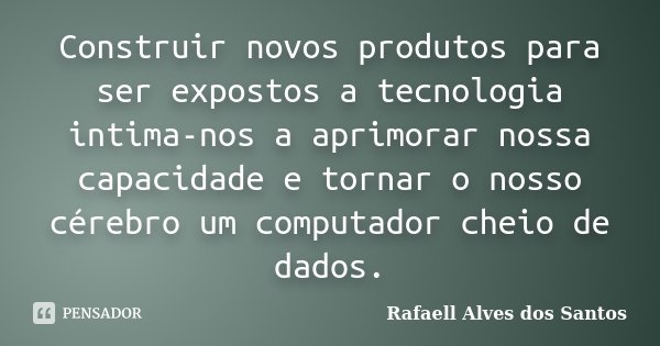 Construir novos produtos para ser expostos a tecnologia intima-nos a aprimorar nossa capacidade e tornar o nosso cérebro um computador cheio de dados.... Frase de Rafaell Alves dos Santos.