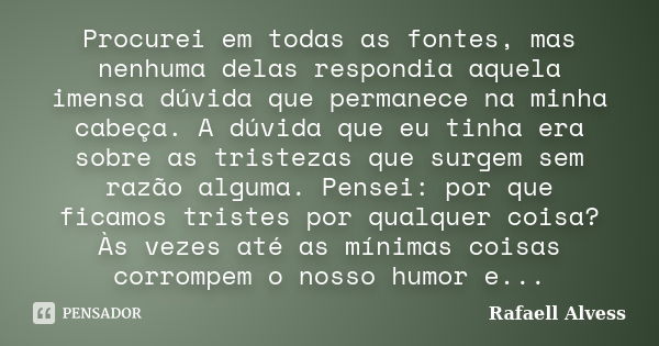 Procurei em todas as fontes, mas nenhuma delas respondia aquela imensa dúvida que permanece na minha cabeça. A dúvida que eu tinha era sobre as tristezas que su... Frase de Rafaell Alvess.