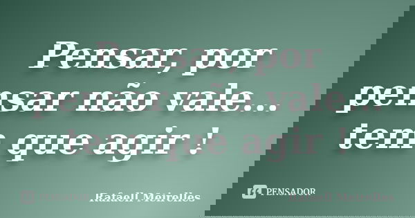 Pensar, por pensar não vale... tem que agir !... Frase de Rafaell Meirelles.