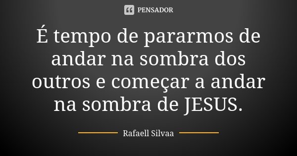É tempo de pararmos de andar na sombra dos outros e começar a andar na sombra de JESUS.... Frase de Rafaell Silvaa.
