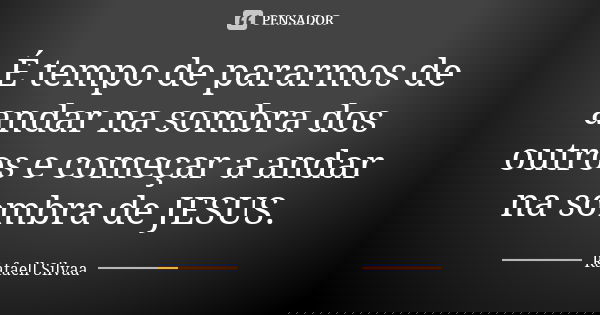 É tempo de pararmos de andar na sombra dos outros e começar a andar na sombra de JESUS.... Frase de Rafaell Silvaa.