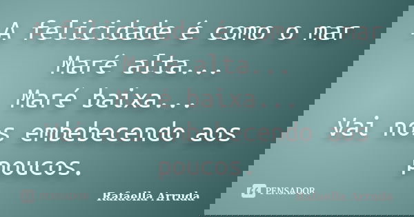 A felicidade é como o mar Maré alta... Maré baixa... Vai nos embebecendo aos poucos.... Frase de Rafaella Arruda.