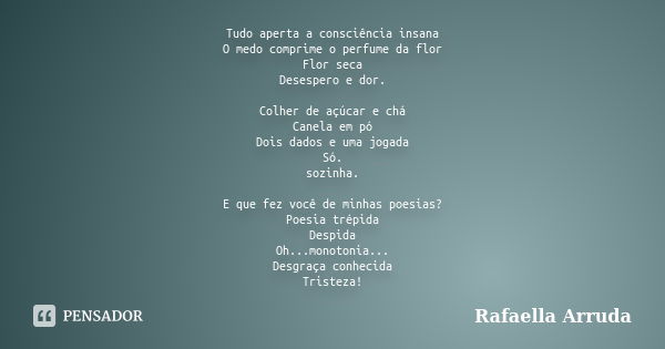 Tudo aperta a consciência insana O medo comprime o perfume da flor Flor seca Desespero e dor. Colher de açúcar e chá Canela em pó Dois dados e uma jogada Só. so... Frase de Rafaella Arruda.