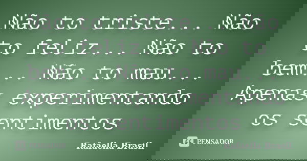 Não to triste... Não to feliz... Não to bem... Não to mau... Apenas experimentando os sentimentos... Frase de Rafaella Brasil.