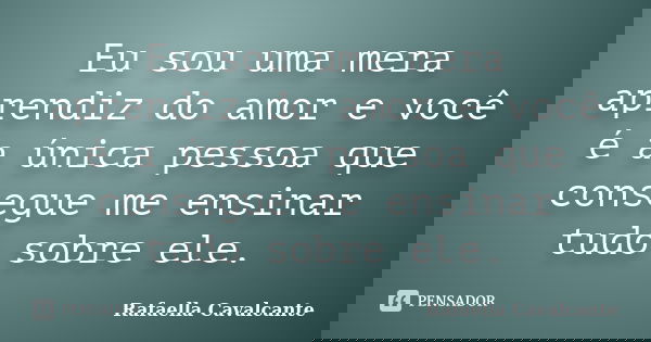 Eu sou uma mera aprendiz do amor e você é a única pessoa que consegue me ensinar tudo sobre ele.... Frase de Rafaella Cavalcante.