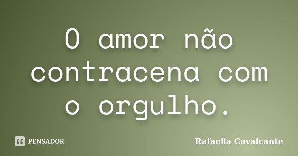 O amor não contracena com o orgulho.... Frase de Rafaella Cavalcante.