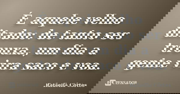 É aquele velho ditado: de tanto ser trouxa, um dia a gente vira saco e voa.... Frase de Rafaella Côrtes.