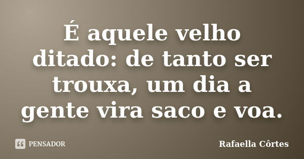 É aquele velho ditado: de tanto ser trouxa, um dia a gente vira saco e voa.... Frase de Rafaella Côrtes.