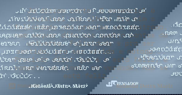 Já diziam certo: O essencial é invisível aos olhos! Pra mim a felicidade não precisa ser mostrada, nem sequer dita aos quatro cantos do universo. Felicidade é p... Frase de Rafaella Dutra Mariz.