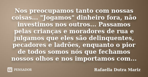 Nos preocupamos tanto com nossas coisas... "Jogamos" dinheiro fora, não investimos nos outros... Passamos pelas crianças e moradores de rua e julgamos... Frase de Rafaella Dutra Mariz.