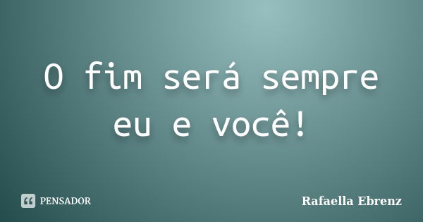 O fim será sempre eu e você!... Frase de Rafaella Ebrenz.