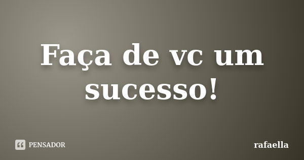 Faça de vc um sucesso!... Frase de Rafaella.