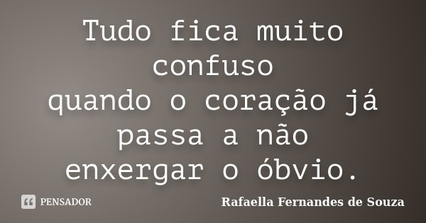 Tudo fica muito confuso quando o coração já passa a não enxergar o óbvio.... Frase de Rafaella Fernandes de Souza.